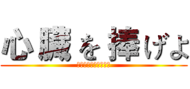 心 臓 を 捧 げよ (してるぞうをささけよ)