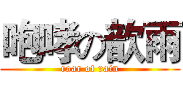 咆哮の歆雨 (roar of rain)