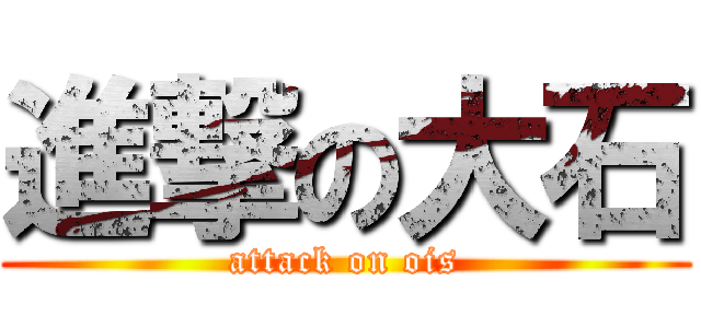 進撃の大石 (attack on ois)