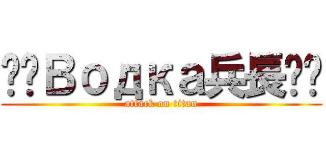 ♛♚Водка兵長♔♕ (attack on titan)