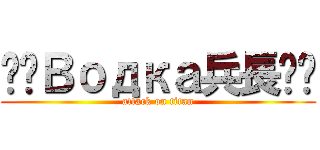 ♛♚Водка兵長♔♕ (attack on titan)