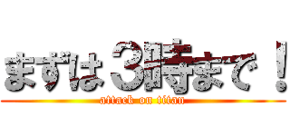 まずは３時まで！ (attack on titan)