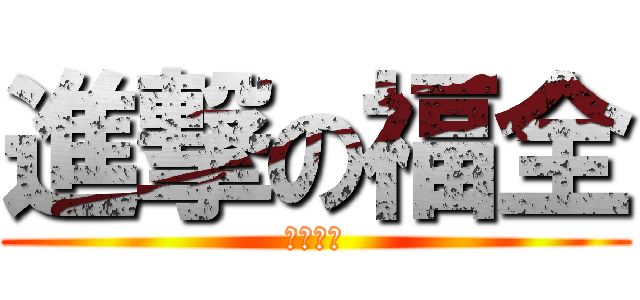 進撃の福全 (根本ㄏㄏ)