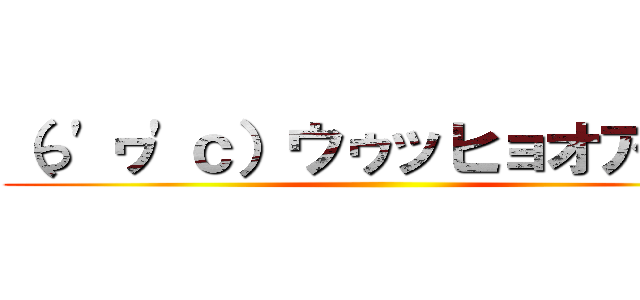 （っ'ヮ'ｃ）ウゥッヒョオアアァ ()