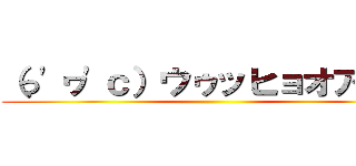 （っ'ヮ'ｃ）ウゥッヒョオアアァ ()