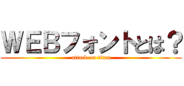 ＷＥＢフォントとは？ (attack on titan)