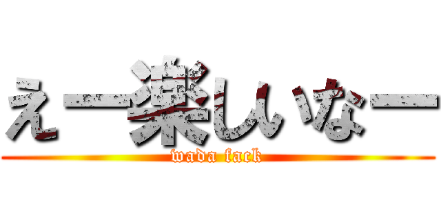 えー楽しいなー (wada fack)