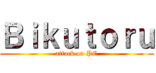 Ｂｉｋｕｔｏｒｕ (attack on PC)