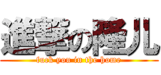 進撃の隆儿 (fuck you in the home)