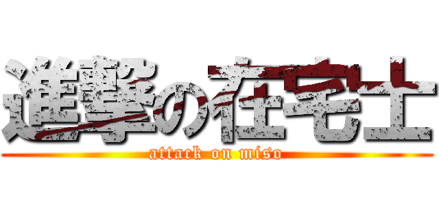 進撃の在宅士 (attack on miso)