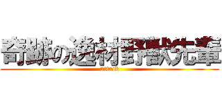 奇跡の逸材野獣先輩 (attack)