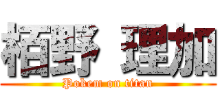 栢野 理加 (Pokem on titan)