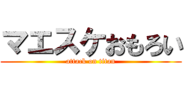 マエスケおもろい (attack on titan)