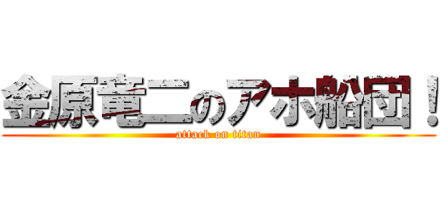 金原竜二のアホ船団！ (attack on titan)