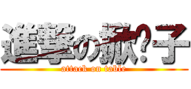 進撃の掀桌子 (attack on table)