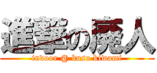 進撃の廃人 (indoor @ kuso kiwami)