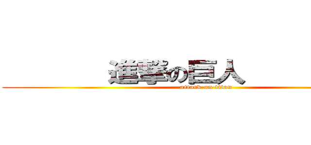        進撃の巨人            (attack on titan)