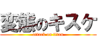 変態のキスケ (attack on titan)