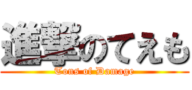 進撃のてえも (Tons of Damage)