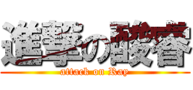 進撃の酸睿 (attack on Ray)