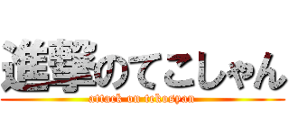 進撃のてこしゃん (attack on tekosyan)