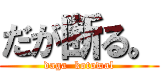 だが断る。 (daga  kotowal)