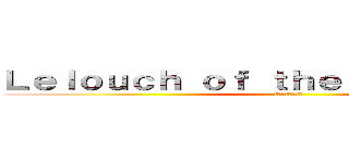 Ｌｅｌｏｕｃｈ ｏｆ ｔｈｅ Ｒｅｂｅｌｌｉｏｎ (反逆のルルーシュ)