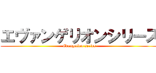 エヴァンゲリオンシリーズ (Evangelion series)