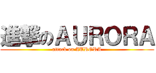 進撃のＡＵＲＯＲＡ (attack on AURORA)