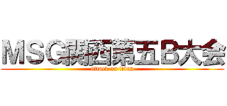 ＭＳＧ関西第五Ｂ大会 (attack on titan)