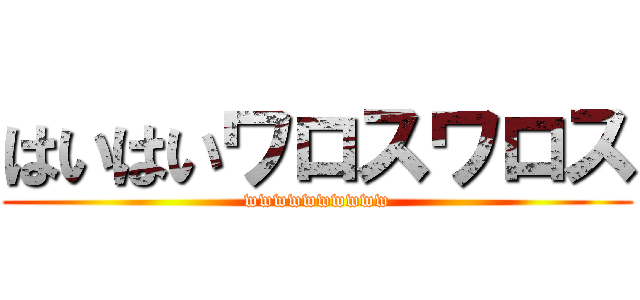 はいはいワロスワロス (wwwwwwwwww)