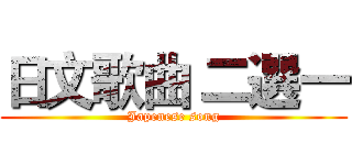 日文歌曲 二選一 (Japenese song)