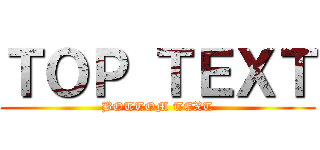 ＴＯＰ ＴＥＸＴ (BOTTOM TEXT)