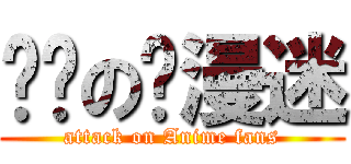 进击の动漫迷 (attack on Anime fans)