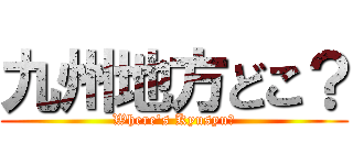 九州地方どこ？ (Where's Kyusyu?)