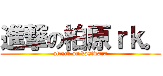 進撃の柏原ｒｋ。 (attack on kasiwara)
