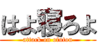 はよ寝ろよ (attack on ofuton)