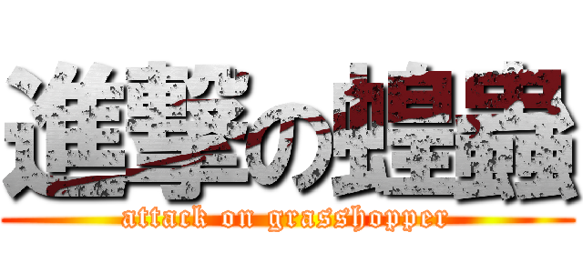 進撃の蝗蟲 (attack on grasshopper)