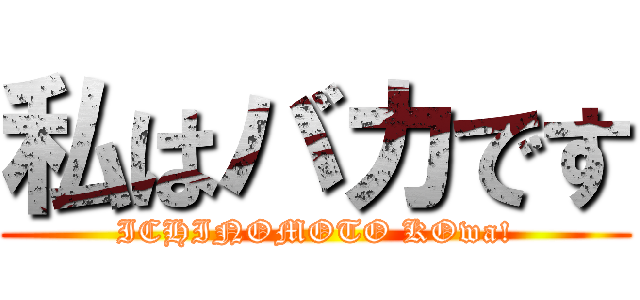 私はバカです (ICHINOMOTO KOwa!)