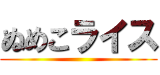 ぬめこライス ()