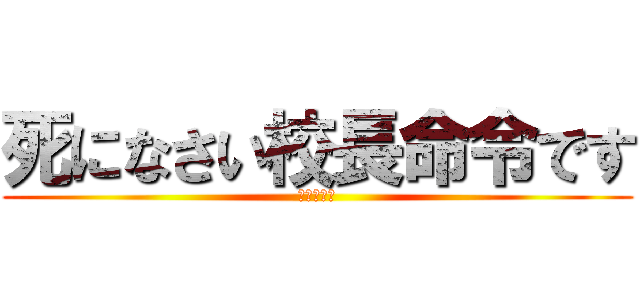 死になさい校長命令です (よろしくー)