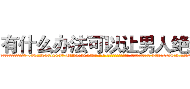有什么办法可以让男人绝精 (有什么办法可以让男人绝精【电-186x2687x6963-Q278180069元-吉-药-业】我们做的是长期生意,靠的是老客户长期支持 http://sngk.net/jwHv5e
)