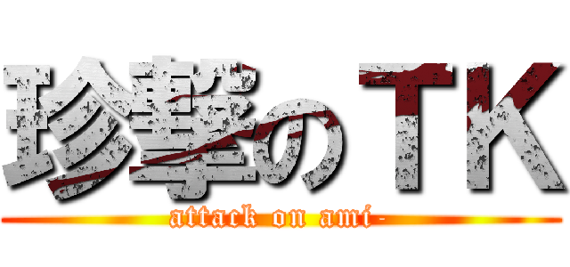 珍撃のＴＫ (attack on ami-)