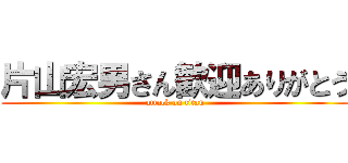 片山宏男さん歓迎ありがとう (attack on titan)