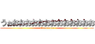 うぉおおおおおおおおおおおおお (ulooooooooo)