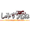 しみず死ね (kishosugirushimizu)