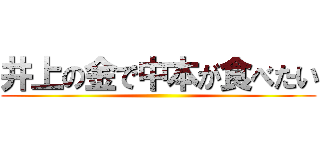 井上の金で中本が食べたい ()