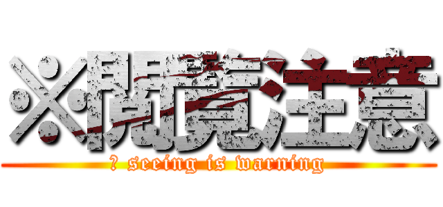 ※閲覧注意 (※ seeing is warning)