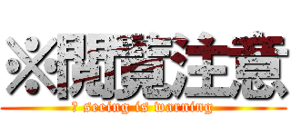 ※閲覧注意 (※ seeing is warning)