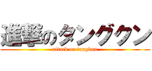 進撃のタングクン (attack on tangkun)